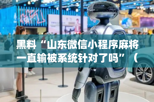 黑料“山东微信小程序麻将一直输被系统针对了吗”（专用神器下载)