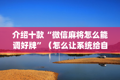 介绍十款“微信麻将怎么能调好牌”（怎么让系统给自己好牌)