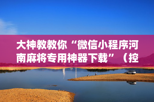 大神教教你“微信小程序河南麻将专用神器下载”（控牌神器)