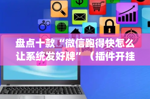 盘点十款“微信跑得快怎么让系统发好牌”（插件开挂免费AI)