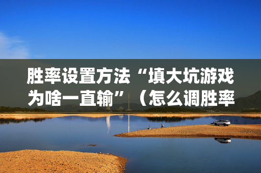 胜率设置方法“填大坑游戏为啥一直输”（怎么调胜率)