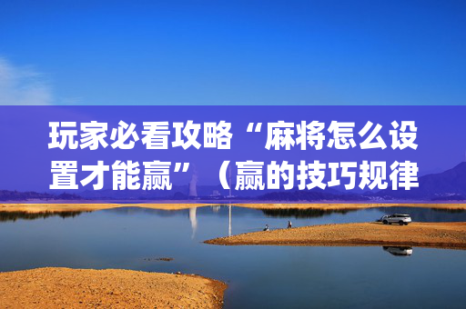 玩家必看攻略“麻将怎么设置才能赢”（赢的技巧规律)