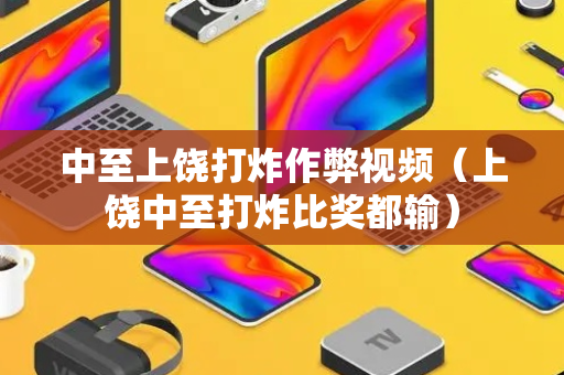 中至上饶打炸作弊视频（上饶中至打炸比奖都输）