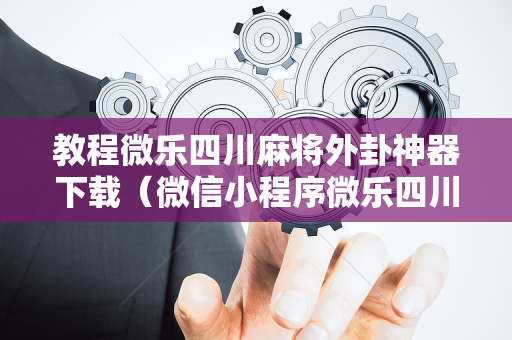 教程微乐四川麻将外卦神器下载（微信小程序微乐四川麻将外卦神器下载安装）