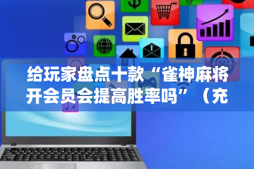 给玩家盘点十款“雀神麻将开会员会提高胜率吗”（充会员胜率高)