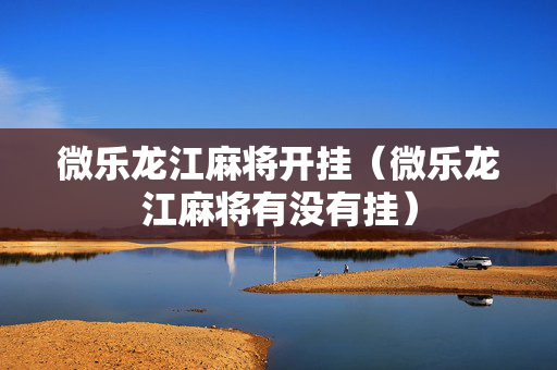 微乐龙江麻将开挂（微乐龙江麻将有没有挂）