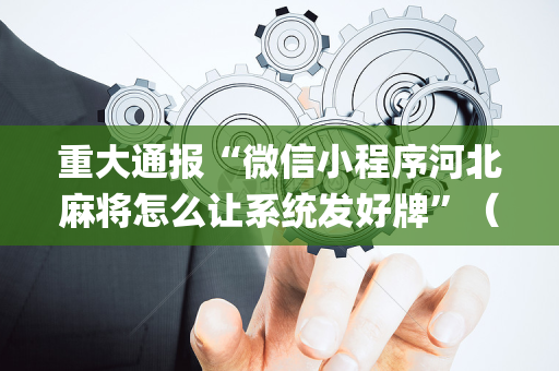重大通报“微信小程序河北麻将怎么让系统发好牌”（怎么提高胜率)