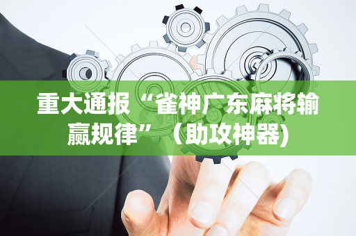 重大通报“雀神广东麻将输赢规律”（助攻神器)