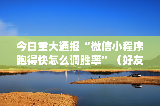 今日重大通报“微信小程序跑得快怎么调胜率”（好友房怎么才能赢)