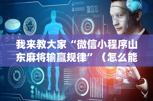 我来教大家“微信小程序山东麻将输赢规律”（怎么能让牌好一点)