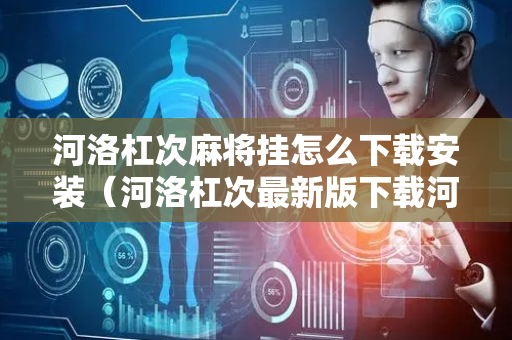 河洛杠次麻将挂怎么下载安装（河洛杠次最新版下载河洛杠次麻将手机版下载v370）