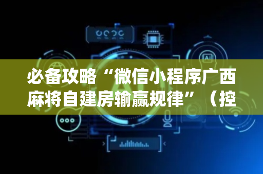 必备攻略“微信小程序广西麻将自建房输赢规律”（控牌器)