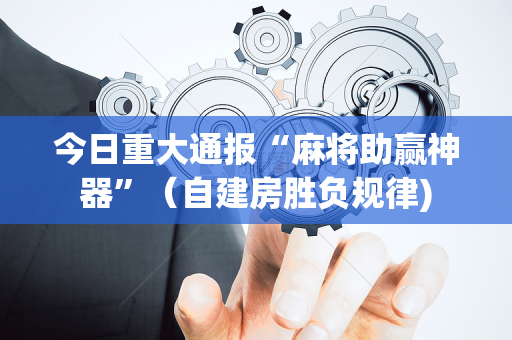 今日重大通报“麻将助赢神器”（自建房胜负规律)