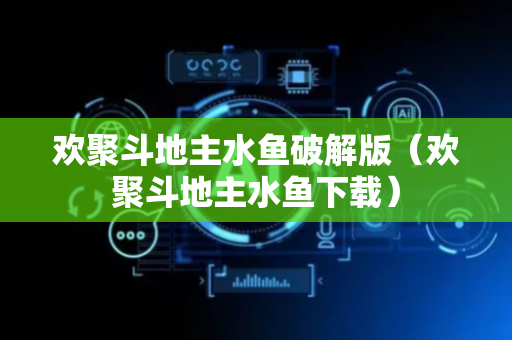 欢聚斗地主水鱼破解版（欢聚斗地主水鱼下载）