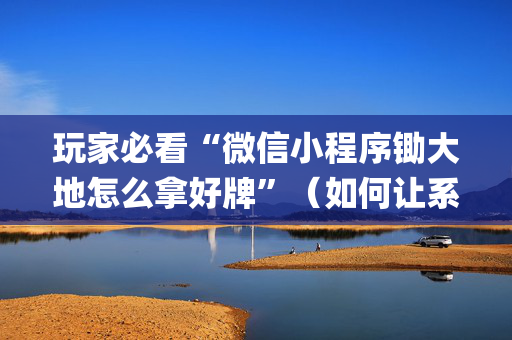 玩家必看“微信小程序锄大地怎么拿好牌”（如何让系统发好牌)