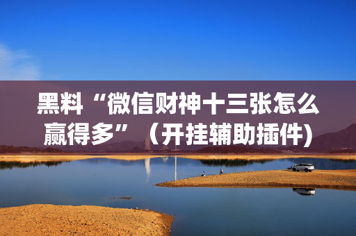 黑料“微信财神十三张怎么赢得多”（开挂辅助插件)