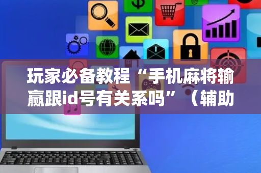 玩家必备教程“手机麻将输赢跟id号有关系吗”（辅助软件)