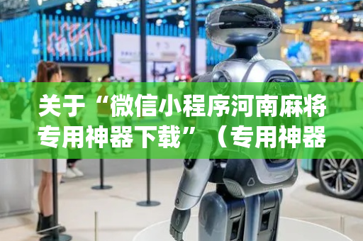 关于“微信小程序河南麻将专用神器下载”（专用神器)