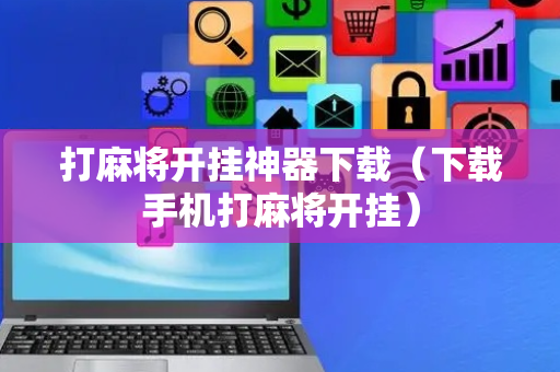 打麻将开挂神器下载（下载手机打麻将开挂）