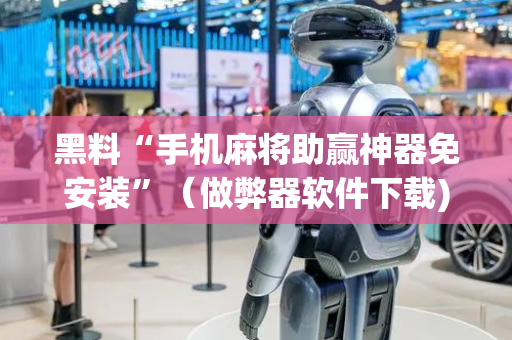 黑料“手机麻将助赢神器免安装”（做弊器软件下载)