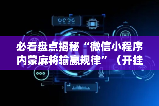 必看盘点揭秘“微信小程序内蒙麻将输赢规律”（开挂辅助器脚本)