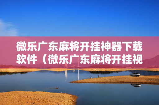 微乐广东麻将开挂神器下载软件（微乐广东麻将开挂视频）