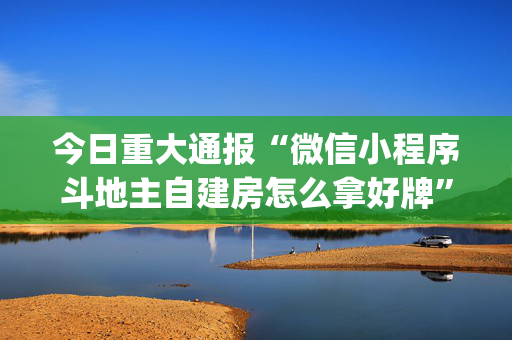 今日重大通报“微信小程序斗地主自建房怎么拿好牌”（怎么能得到好牌)