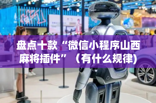 盘点十款“微信小程序山西麻将插件”（有什么规律)