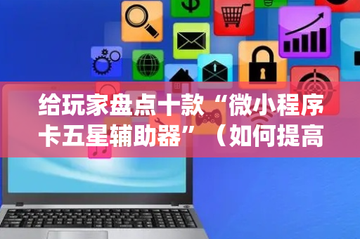 给玩家盘点十款“微小程序卡五星辅助器”（如何提高胜率)