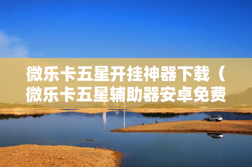 微乐卡五星开挂神器下载（微乐卡五星辅助器安卓免费版）