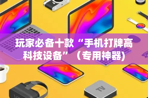 玩家必备十款“手机打牌高科技设备”（专用神器)