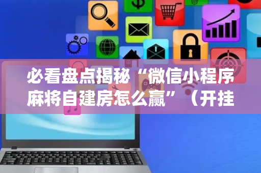必看盘点揭秘“微信小程序麻将自建房怎么赢”（开挂辅助器插件)