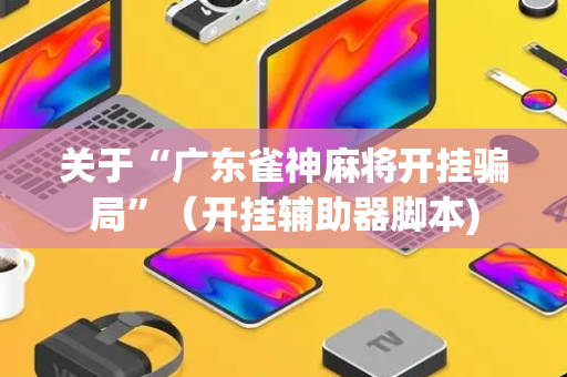 关于“广东雀神麻将开挂骗局”（开挂辅助器脚本)