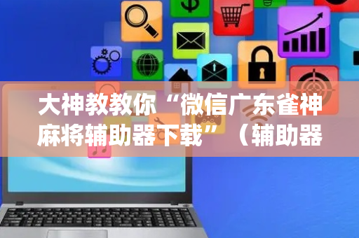 大神教教你“微信广东雀神麻将辅助器下载”（辅助器下载)