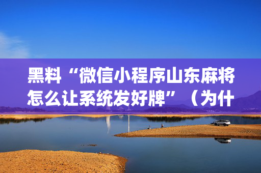黑料“微信小程序山东麻将怎么让系统发好牌”（为什么有人一直赢)