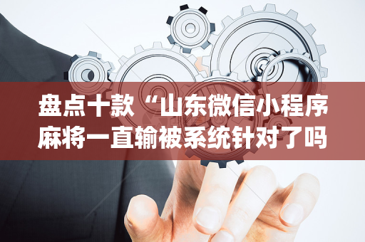 盘点十款“山东微信小程序麻将一直输被系统针对了吗”（规律确实有挂)