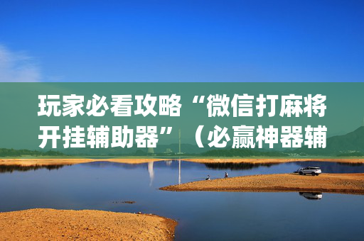 玩家必看攻略“微信打麻将开挂辅助器”（必赢神器辅助器)