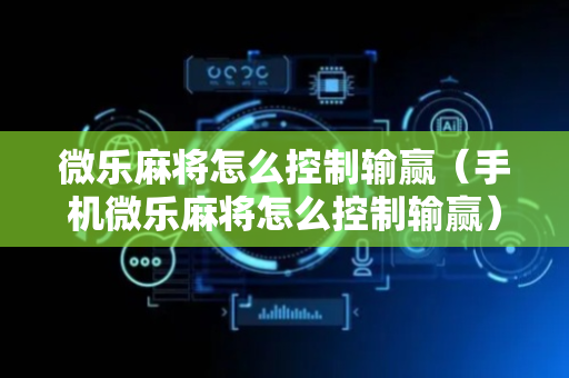 微乐麻将怎么控制输赢（手机微乐麻将怎么控制输赢）