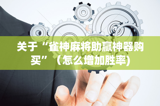 关于“雀神麻将助赢神器购买”（怎么增加胜率)