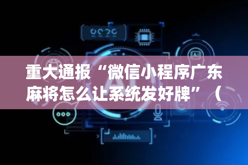重大通报“微信小程序广东麻将怎么让系统发好牌”（开挂辅助插件)