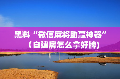 黑料“微信麻将助赢神器”（自建房怎么拿好牌)