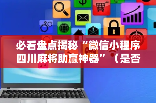 必看盘点揭秘“微信小程序四川麻将助赢神器”（是否能开挂)
