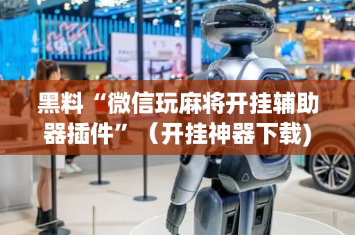 黑料“微信玩麻将开挂辅助器插件”（开挂神器下载)