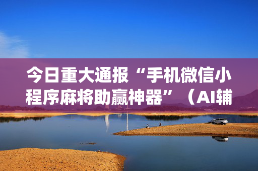 今日重大通报“手机微信小程序麻将助赢神器”（AI辅助胡牌规则)