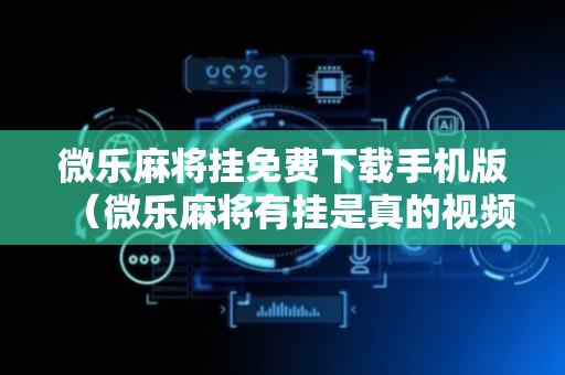 微乐麻将挂免费下载手机版（微乐麻将有挂是真的视频）