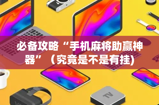 必备攻略“手机麻将助赢神器”（究竟是不是有挂)