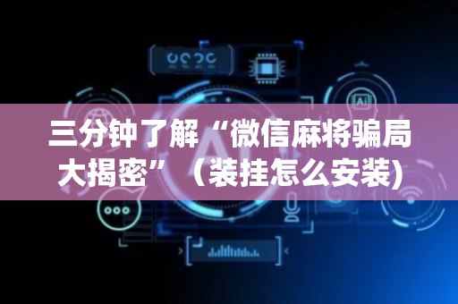 三分钟了解“微信麻将骗局大揭密”（装挂怎么安装)