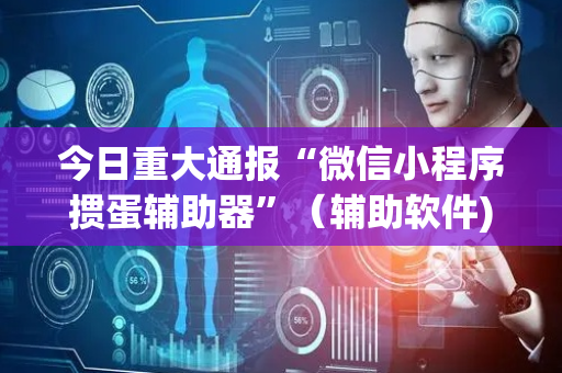 今日重大通报“微信小程序掼蛋辅助器”（辅助软件)
