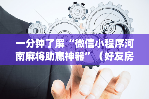 一分钟了解“微信小程序河南麻将助赢神器”（好友房怎么才能赢)