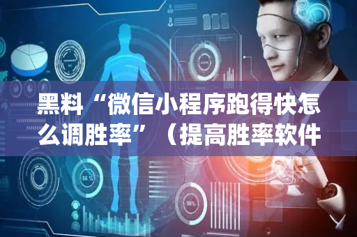 黑料“微信小程序跑得快怎么调胜率”（提高胜率软件)